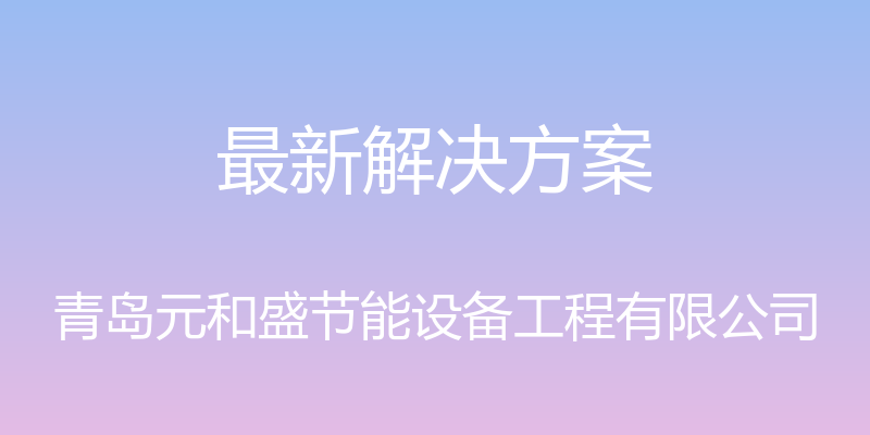 最新解决方案 - 青岛元和盛节能设备工程有限公司